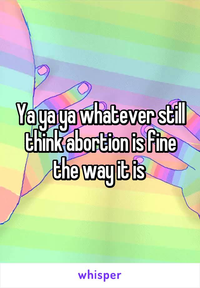 Ya ya ya whatever still think abortion is fine the way it is 