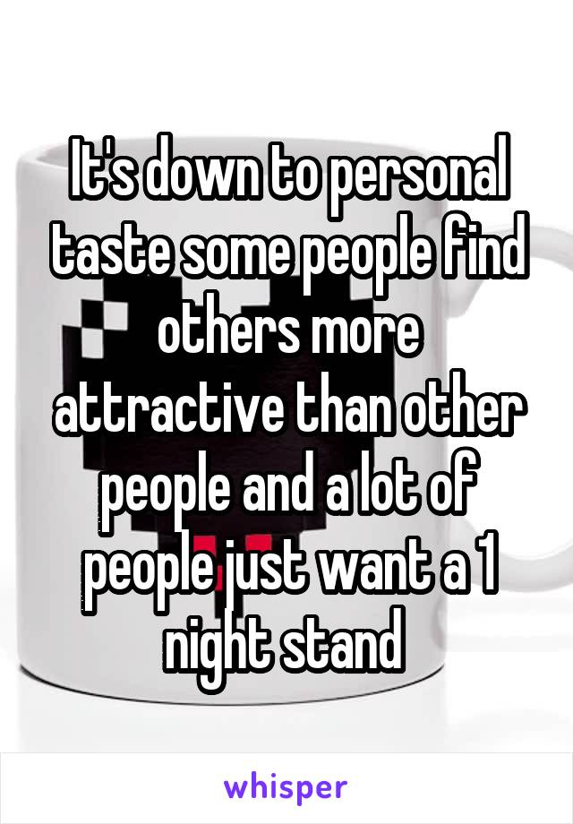It's down to personal taste some people find others more attractive than other people and a lot of people just want a 1 night stand 