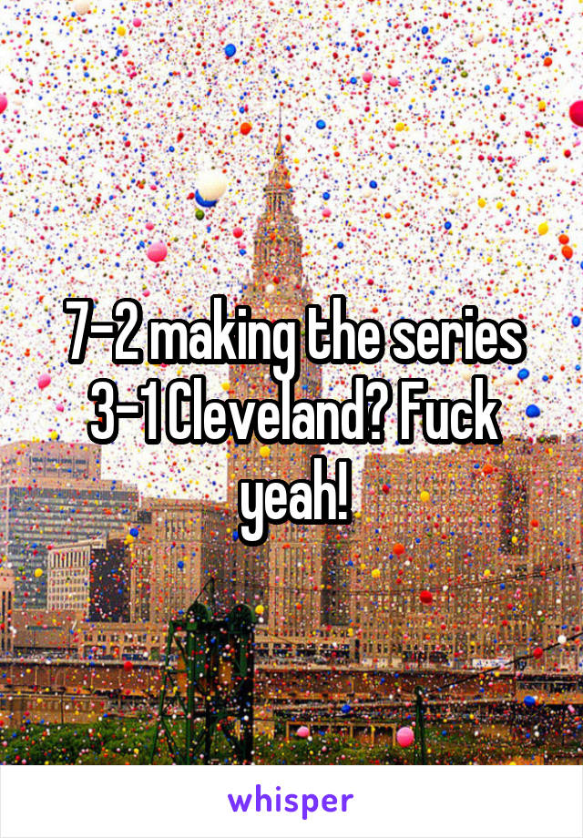 7-2 making the series 3-1 Cleveland? Fuck yeah!