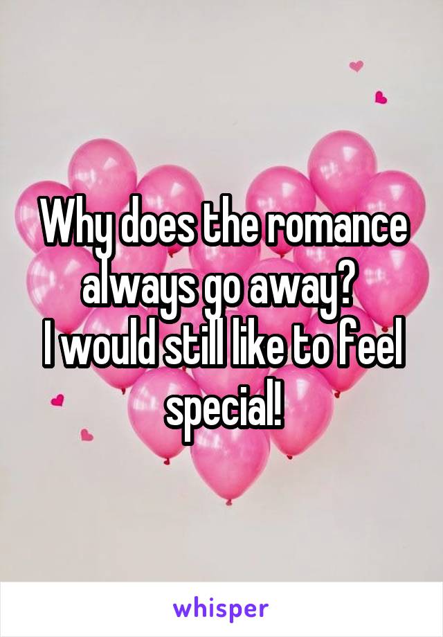 Why does the romance always go away? 
I would still like to feel special!