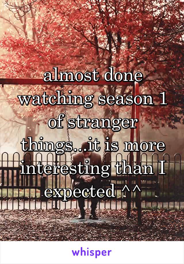 almost done watching season 1 of stranger things...it is more interesting than I expected ^^