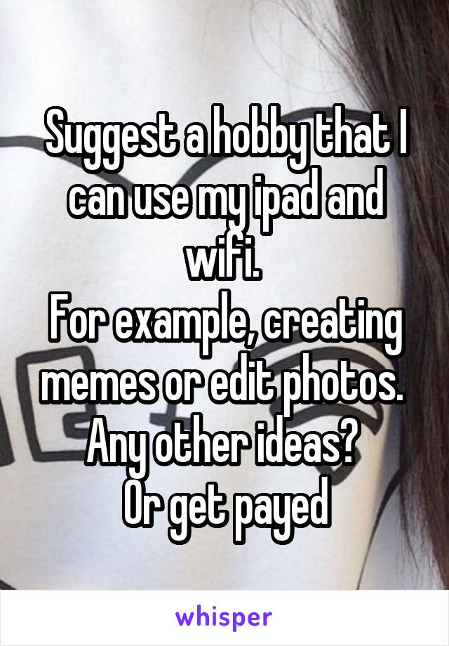 Suggest a hobby that I can use my ipad and wifi. 
For example, creating memes or edit photos. 
Any other ideas? 
Or get payed