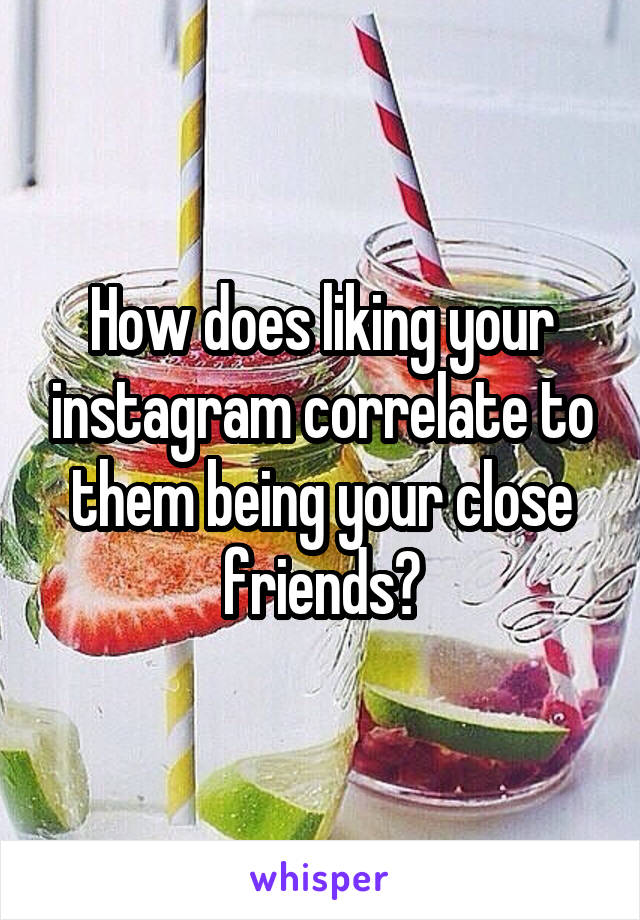 How does liking your instagram correlate to them being your close friends?