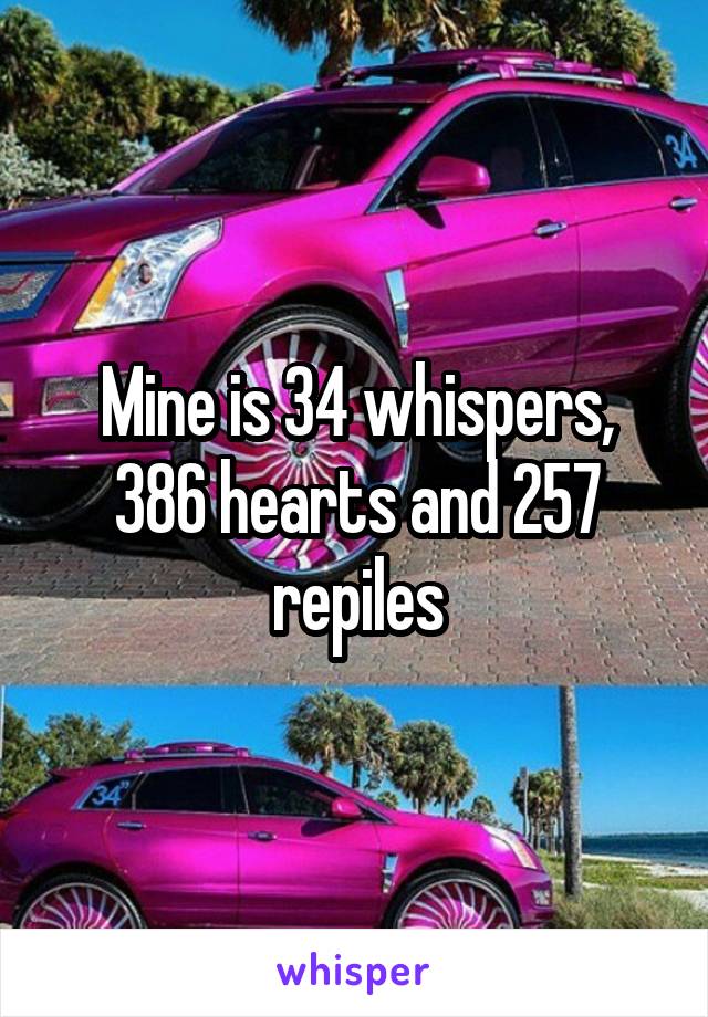 Mine is 34 whispers, 386 hearts and 257 repiles