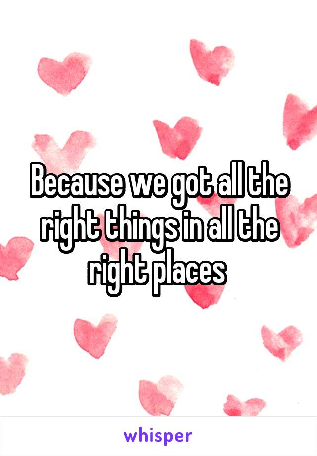 Because we got all the right things in all the right places 