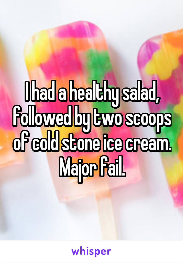 I had a healthy salad, followed by two scoops of cold stone ice cream. Major fail.