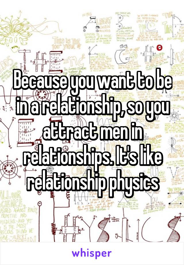 Because you want to be in a relationship, so you attract men in relationships. It's like relationship physics