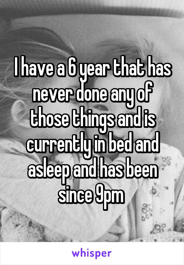 I have a 6 year that has never done any of those things and is currently in bed and asleep and has been since 9pm 