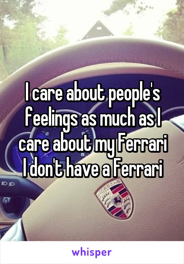 I care about people's feelings as much as I care about my Ferrari
I don't have a Ferrari