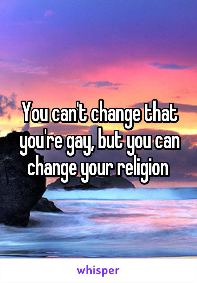 You can't change that you're gay, but you can change your religion 