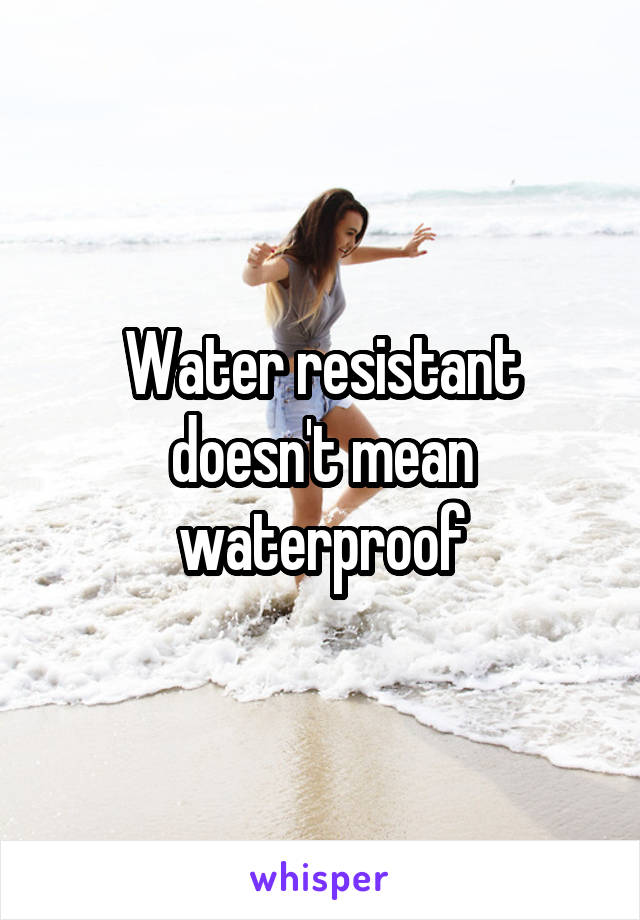 Water resistant doesn't mean waterproof