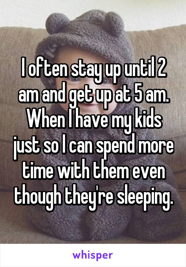 I often stay up until 2 am and get up at 5 am. When I have my kids just so I can spend more time with them even though they're sleeping.