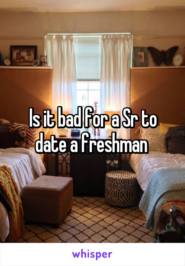 Is it bad for a Sr to date a freshman 