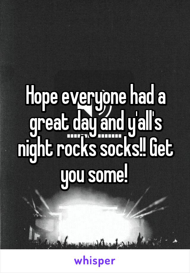 Hope everyone had a great day and y'all's night rocks socks!! Get you some! 