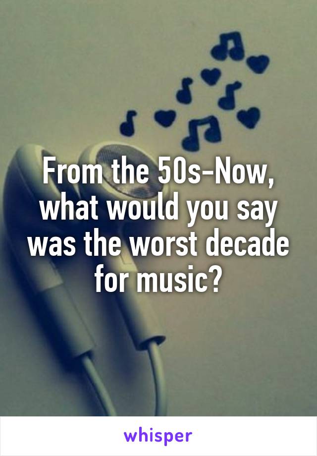 From the 50s-Now, what would you say was the worst decade for music?