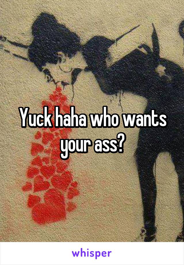 Yuck haha who wants your ass?