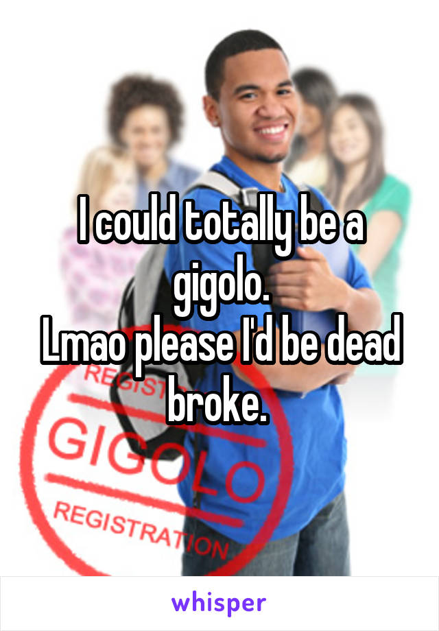 I could totally be a gigolo.
Lmao please I'd be dead broke. 
