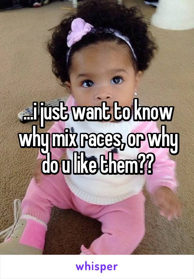 ...i just want to know why mix races, or why do u like them??