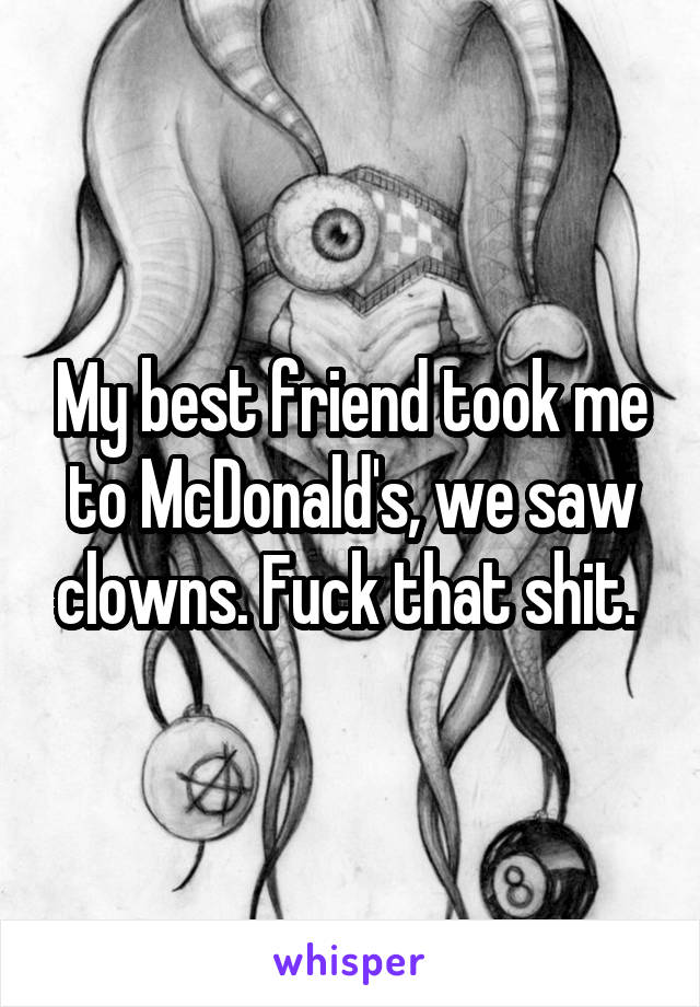 My best friend took me to McDonald's, we saw clowns. Fuck that shit. 