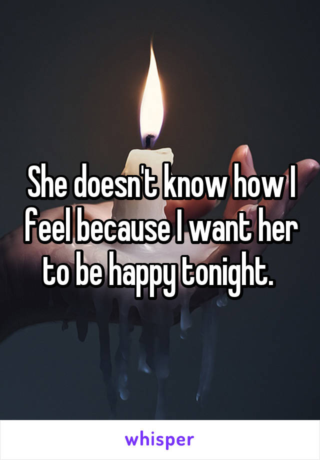 She doesn't know how I feel because I want her to be happy tonight. 