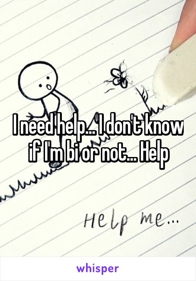 I need help... I don't know if I'm bi or not... Help
