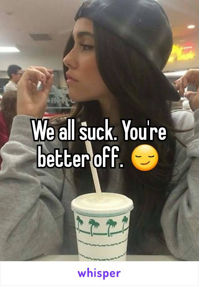 We all suck. You're better off. 😏
