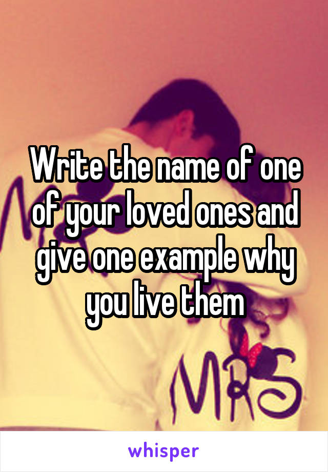 Write the name of one of your loved ones and give one example why you live them