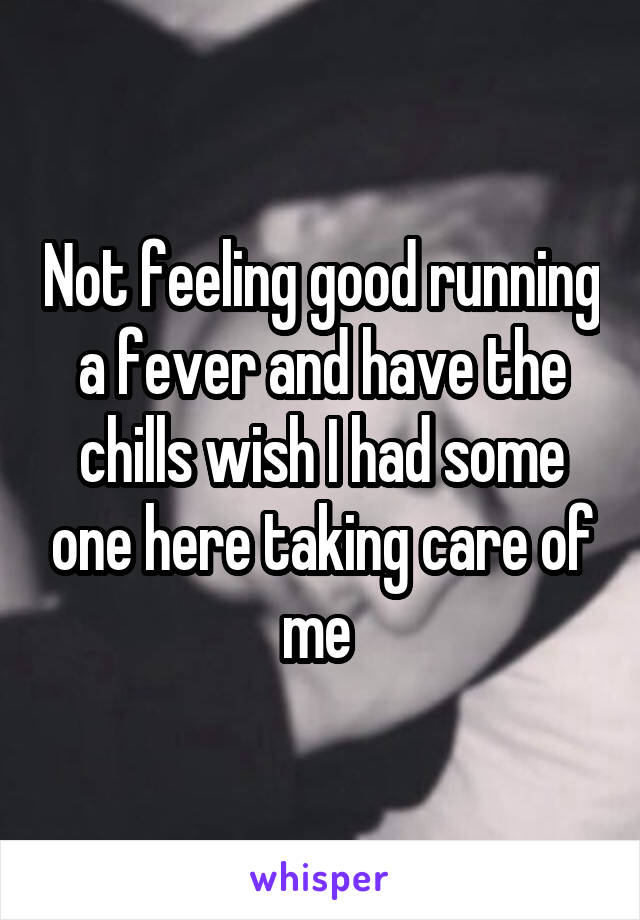 Not feeling good running a fever and have the chills wish I had some one here taking care of me 
