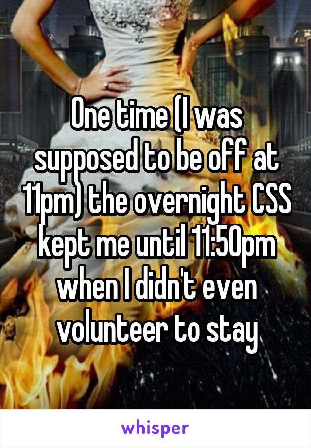 One time (I was supposed to be off at 11pm) the overnight CSS kept me until 11:50pm when I didn't even volunteer to stay
