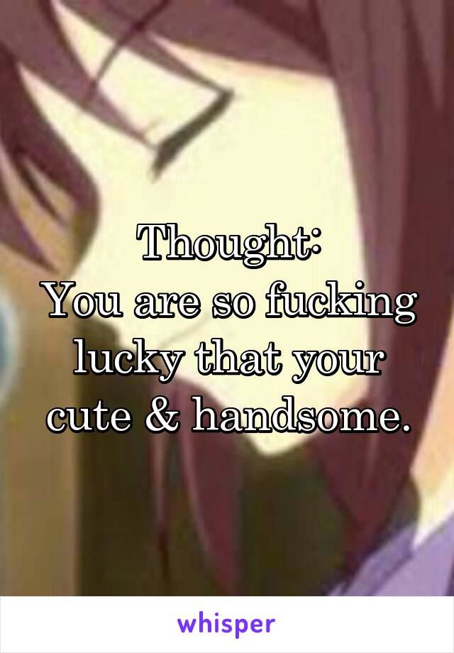Thought:
You are so fucking lucky that your cute & handsome.