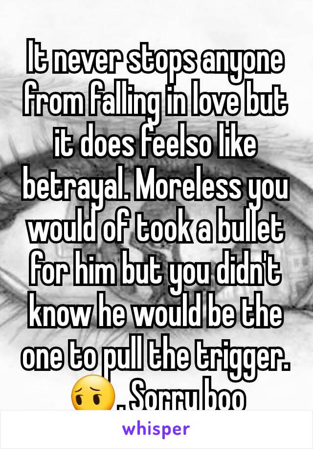 It never stops anyone from falling in love but it does feelso like betrayal. Moreless you would of took a bullet for him but you didn't know he would be the one to pull the trigger.😔. Sorry boo