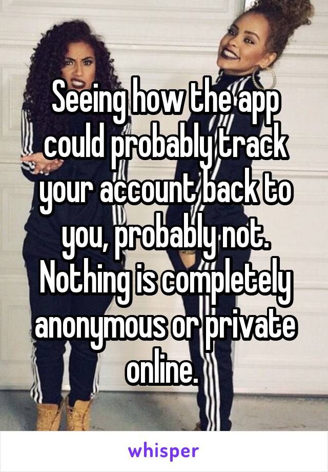 Seeing how the app could probably track your account back to you, probably not. Nothing is completely anonymous or private online. 