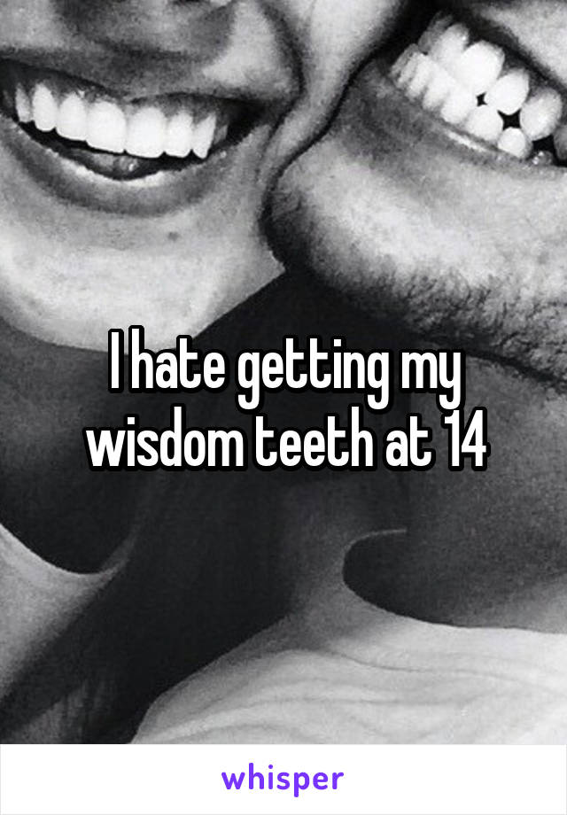 I hate getting my wisdom teeth at 14