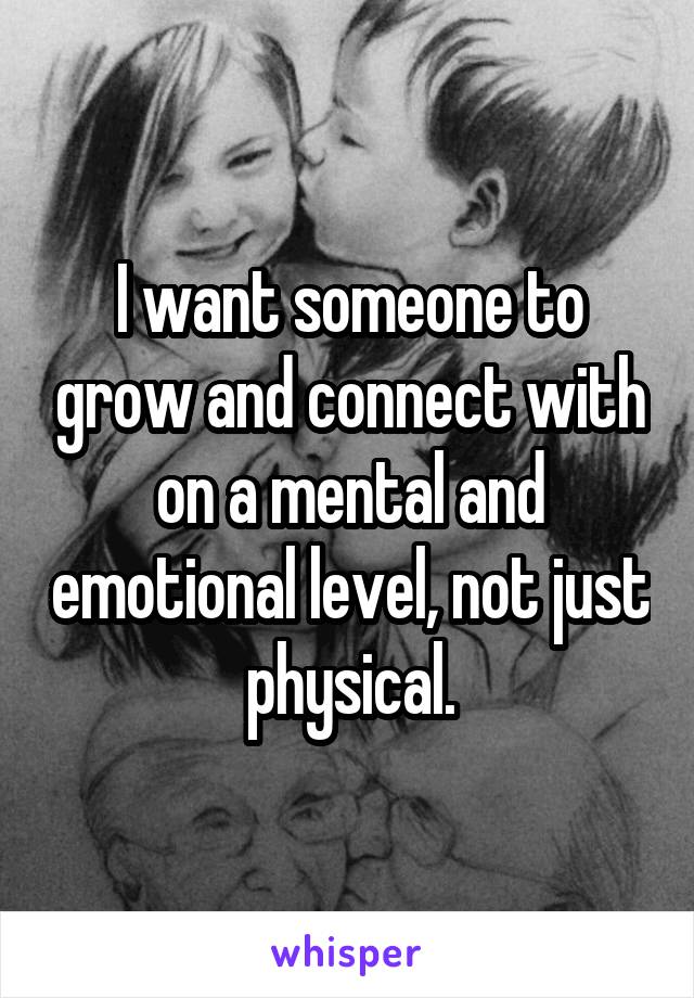 I want someone to grow and connect with on a mental and emotional level, not just physical.