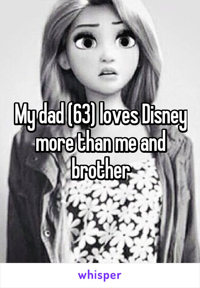 My dad (63) loves Disney more than me and brother
