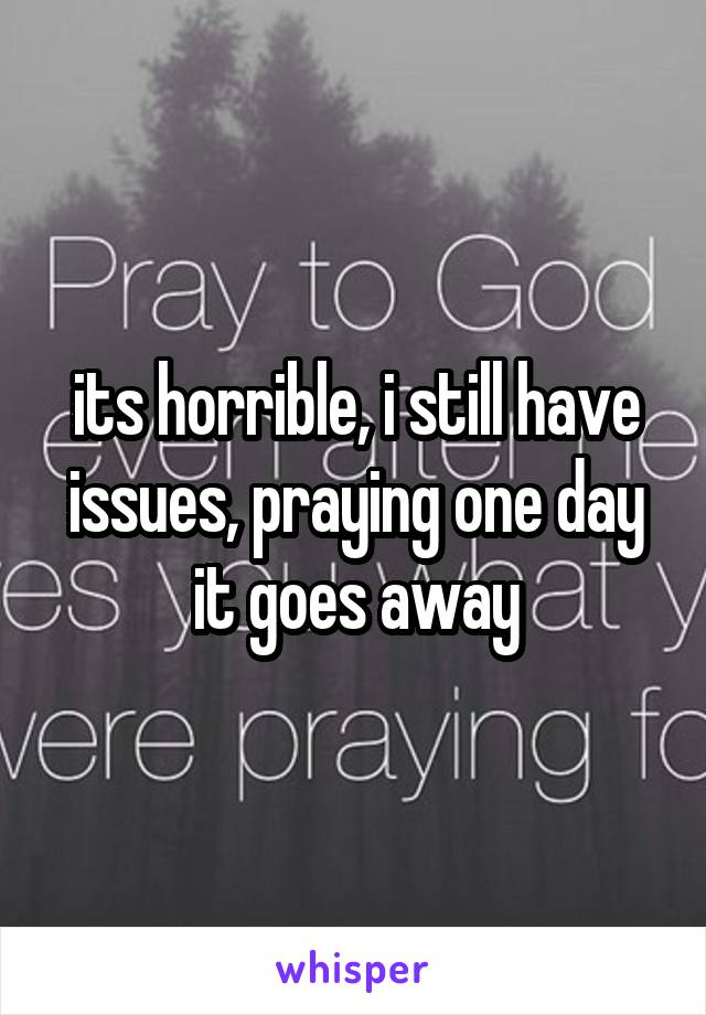 its horrible, i still have issues, praying one day it goes away