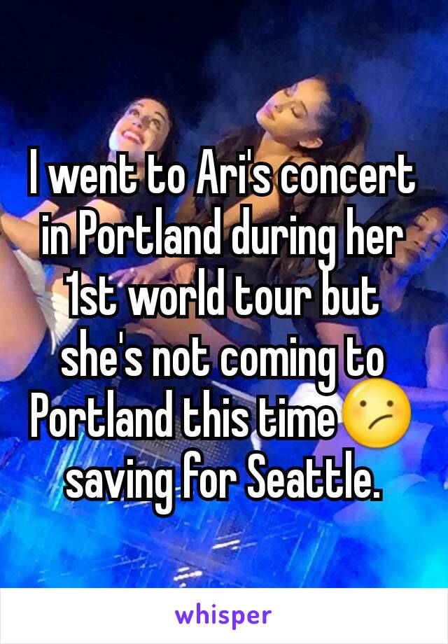 I went to Ari's concert in Portland during her 1st world tour but she's not coming to Portland this time😕 saving for Seattle.