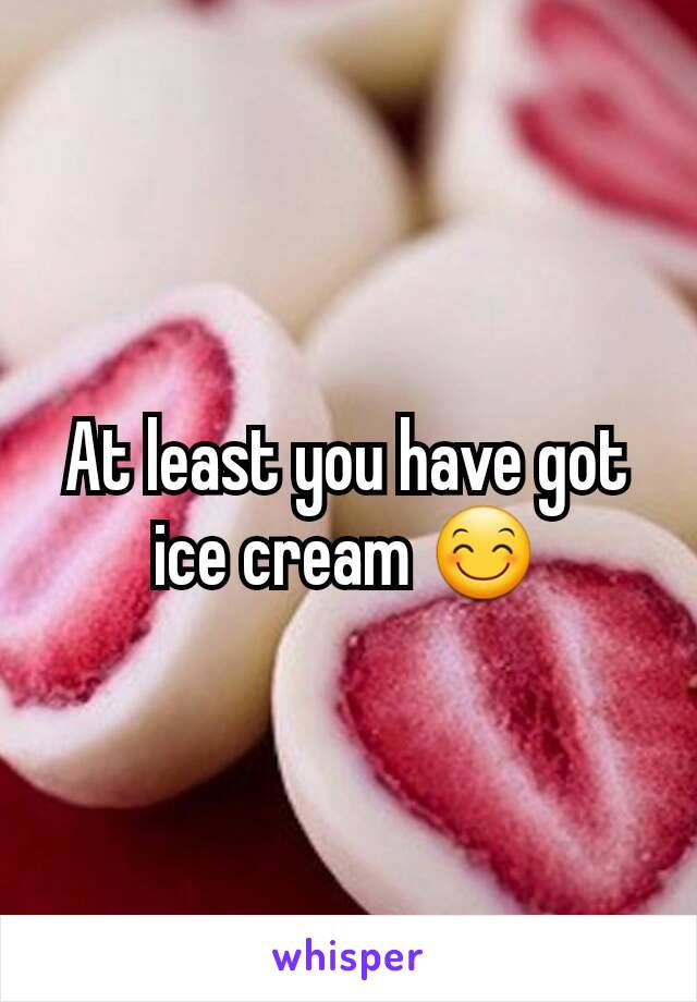 At least you have got ice cream 😊
