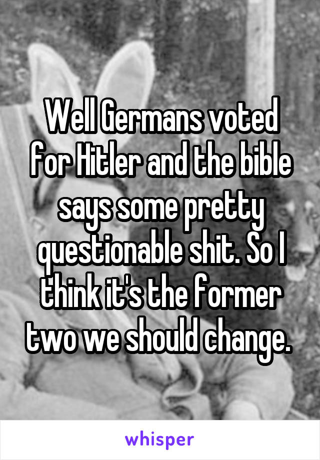 Well Germans voted for Hitler and the bible says some pretty questionable shit. So I think it's the former two we should change. 
