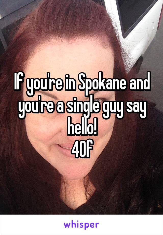 If you're in Spokane and you're a single guy say hello!
40f