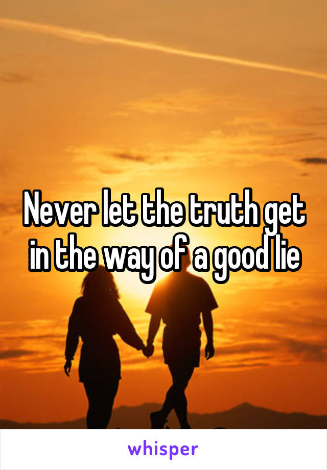 Never let the truth get in the way of a good lie