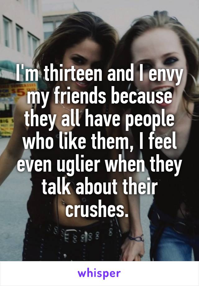 I'm thirteen and I envy my friends because they all have people who like them, I feel even uglier when they talk about their crushes. 