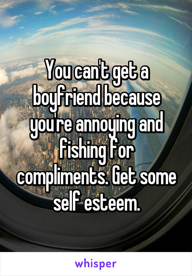 You can't get a boyfriend because you're annoying and fishing for compliments. Get some self esteem.