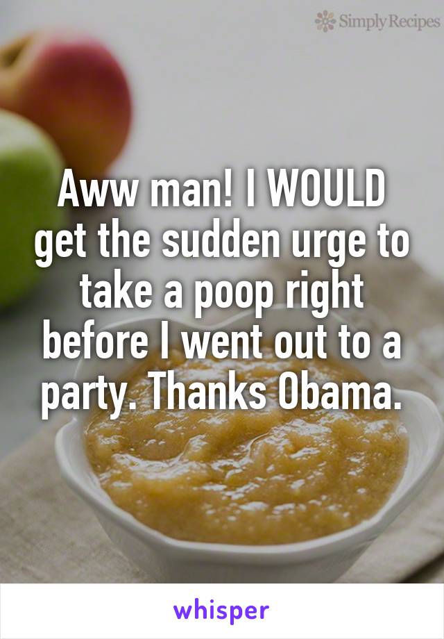 Aww man! I WOULD get the sudden urge to take a poop right before I went out to a party. Thanks Obama.
