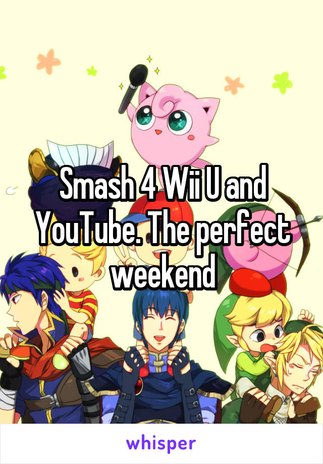 Smash 4 Wii U and YouTube. The perfect weekend