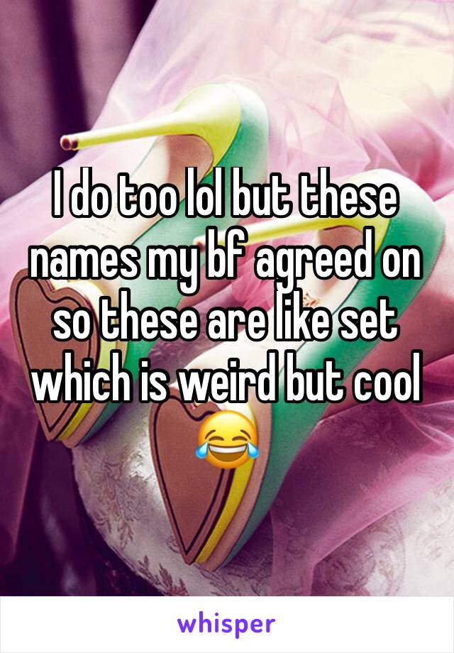 I do too lol but these names my bf agreed on so these are like set which is weird but cool 😂