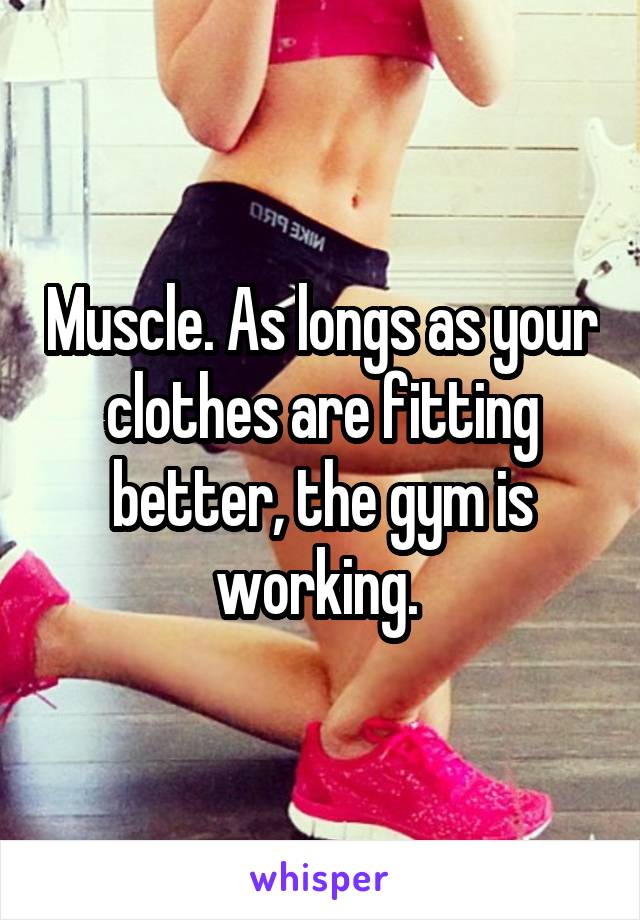 Muscle. As longs as your clothes are fitting better, the gym is working. 