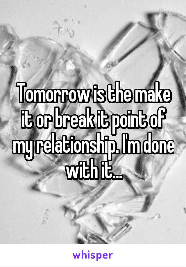 Tomorrow is the make it or break it point of my relationship. I'm done with it...
