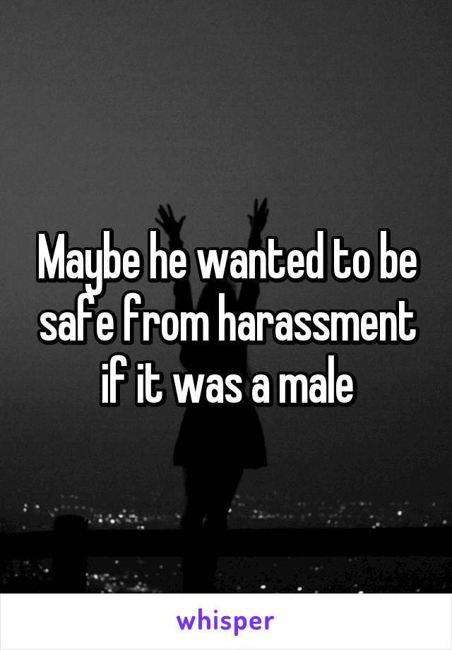 Maybe he wanted to be safe from harassment if it was a male