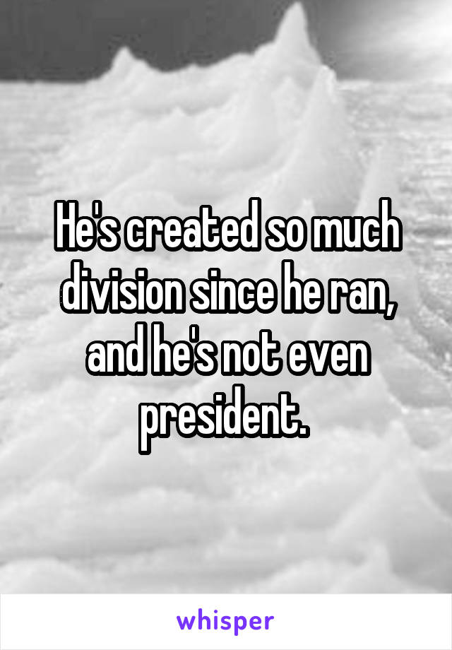 He's created so much division since he ran, and he's not even president. 